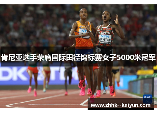肯尼亚选手荣膺国际田径锦标赛女子5000米冠军 肯尼亚选手荣膺国际田径锦标赛女子5000米冠军