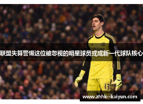 联盟失算警惕这位被忽视的明星球员或成新一代球队核心