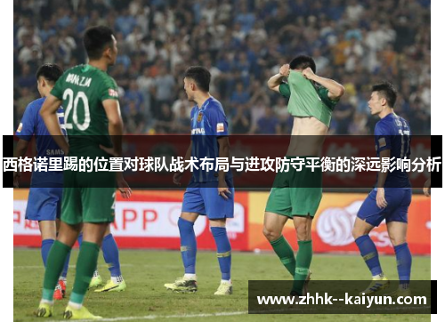 西格诺里踢的位置对球队战术布局与进攻防守平衡的深远影响分析