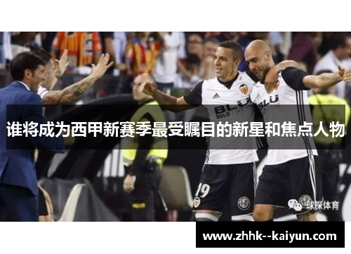 谁将成为西甲新赛季最受瞩目的新星和焦点人物 谁将成为西甲新赛季最受瞩目的新星和焦点人物