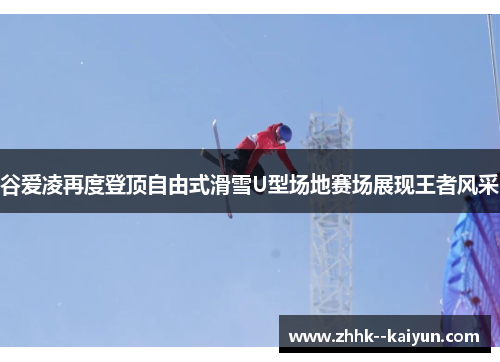 谷爱凌再度登顶自由式滑雪U型场地赛场展现王者风采 谷爱凌再度登顶自由式滑雪U型场地赛场展现王者风采