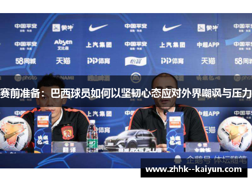 赛前准备：巴西球员如何以坚韧心态应对外界嘲讽与压力