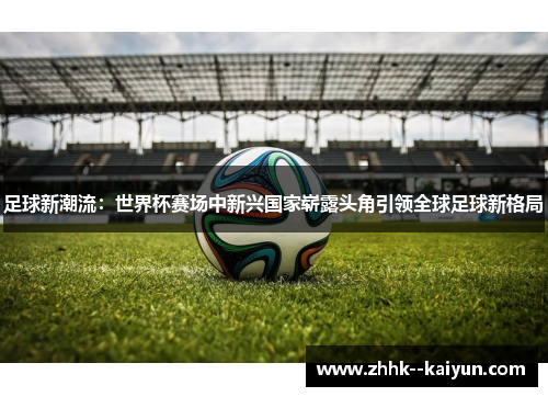 足球新潮流:世界杯赛场中新兴国家崭露头角引领全球足球新格局 足球新潮流:世界杯赛场中新兴国家崭露头角引领全球足球新格局