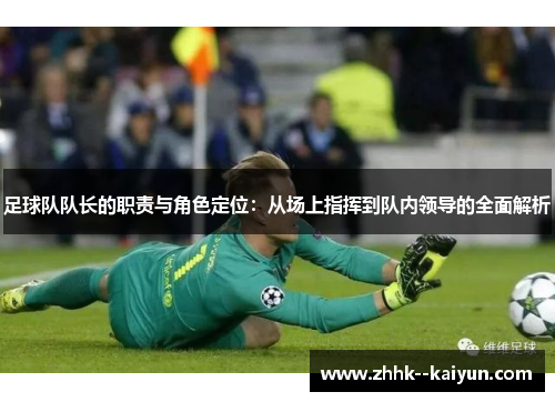 足球队队长的职责与角色定位:从场上指挥到队内领导的全面解析 足球队队长的职责与角色定位:从场上指挥到队内领导的全面解析