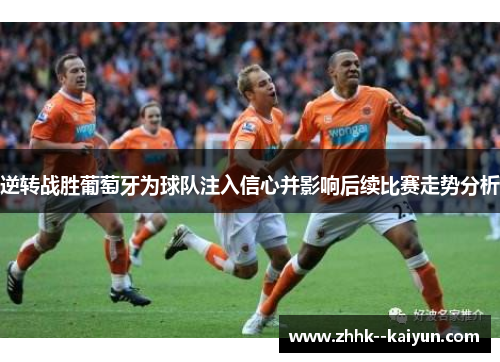 逆转战胜葡萄牙为球队注入信心并影响后续比赛走势分析 逆转战胜葡萄牙为球队注入信心并影响后续比赛走势分析