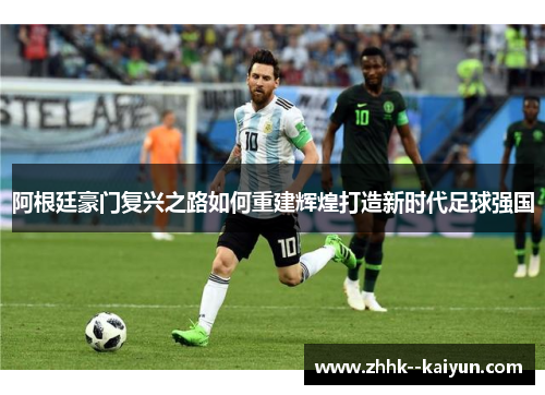 阿根廷豪门复兴之路如何重建辉煌打造新时代足球强国 阿根廷豪门复兴之路如何重建辉煌打造新时代足球强国