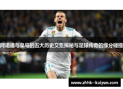 阿诺德与皇马的五大历史交集揭秘与足球传奇的缘分碰撞 阿诺德与皇马的五大历史交集揭秘与足球传奇的缘分碰撞