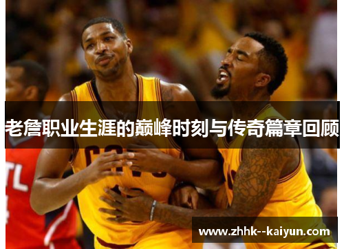 老詹职业生涯的巅峰时刻与传奇篇章回顾