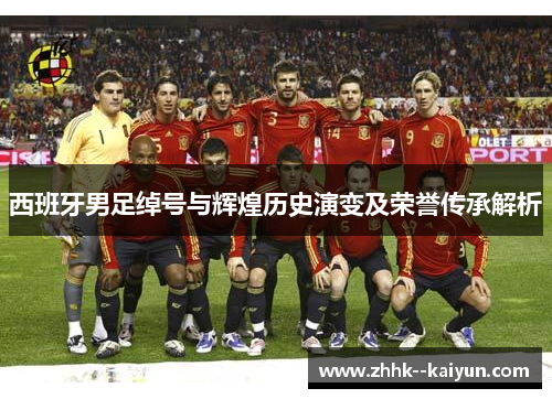 西班牙男足绰号与辉煌历史演变及荣誉传承解析