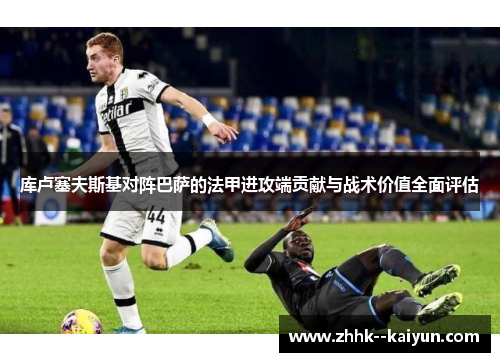 库卢塞夫斯基对阵巴萨的法甲进攻端贡献与战术价值全面评估 库卢塞夫斯基对阵巴萨的法甲进攻端贡献与战术价值全面评估