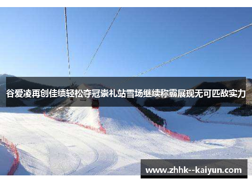 谷爱凌再创佳绩轻松夺冠崇礼站雪场继续称霸展现无可匹敌实力