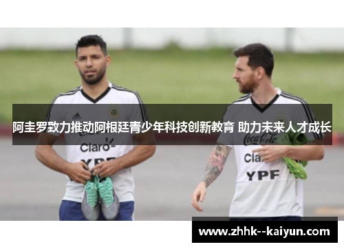 阿圭罗致力推动阿根廷青少年科技创新教育 助力未来人才成长