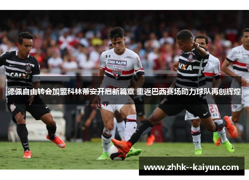 德佩自由转会加盟科林蒂安开启新篇章 重返巴西赛场助力球队再创辉煌