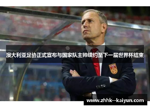 澳大利亚足协正式宣布与国家队主帅续约至下一届世界杯结束