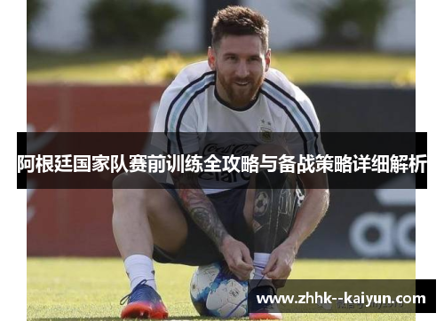 阿根廷国家队赛前训练全攻略与备战策略详细解析