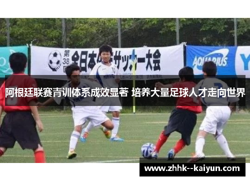 阿根廷联赛青训体系成效显著 培养大量足球人才走向世界