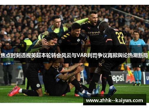焦点时刻透视英超本轮转会风云与VAR判罚争议再掀舆论热潮新局