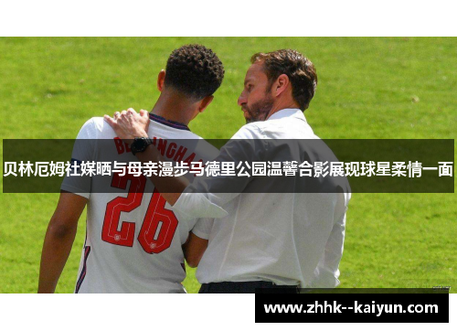 贝林厄姆社媒晒与母亲漫步马德里公园温馨合影展现球星柔情一面 贝林厄姆社媒晒与母亲漫步马德里公园温馨合影展现球星柔情一面