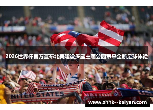 2026世界杯官方宣布北美建设多座主题公园带来全新足球体验 2026世界杯官方宣布北美建设多座主题公园带来全新足球体验