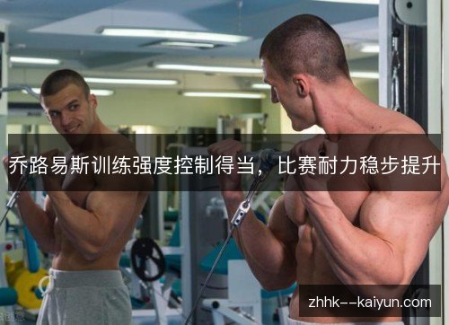乔路易斯训练强度控制得当，比赛耐力稳步提升