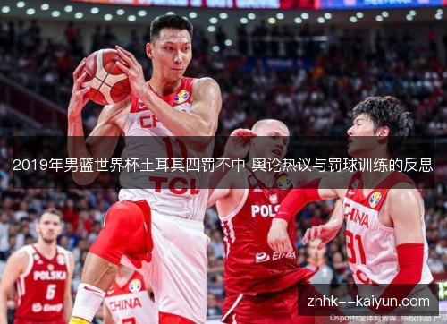 2019年男篮世界杯土耳其四罚不中 舆论热议与罚球训练的反思 2019年男篮世界杯土耳其四罚不中 舆论热议与罚球训练的反思
