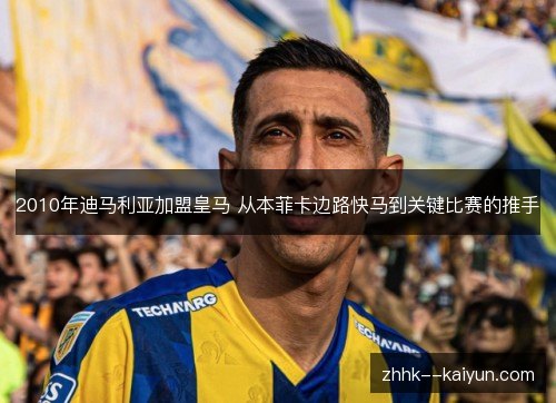 2010年迪马利亚加盟皇马 从本菲卡边路快马到关键比赛的推手